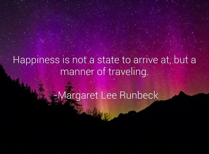 Happiness is not a state to arrive at, but a manner of traveling - Margaret Lee Runbeck